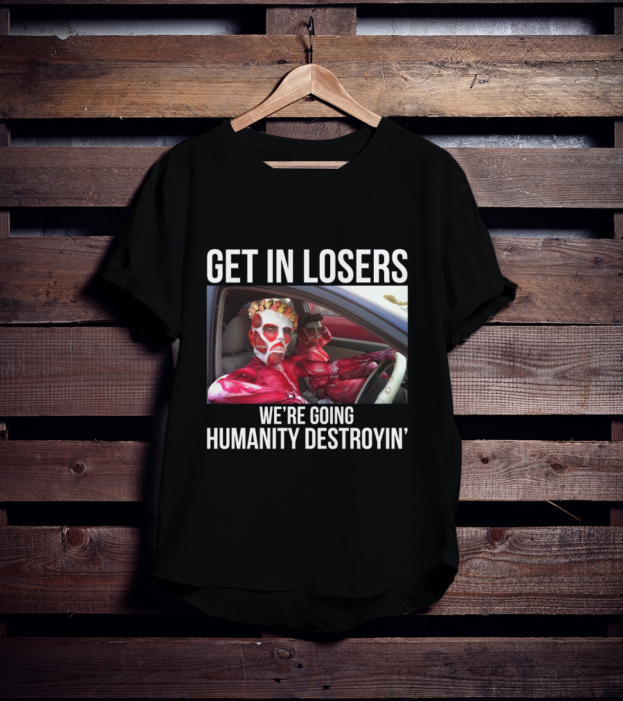 Get In Losers We're Going Humanity Destroyin' T-Shirt