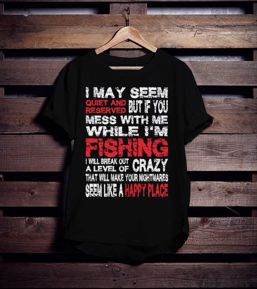 I May Seem Quiet And Reserved But If You Mess With Me While I'm Fishing I Will Break Out A Level Of Crazy That Will Make Your Nightmares Seem Like A Happy Place T-Shirt