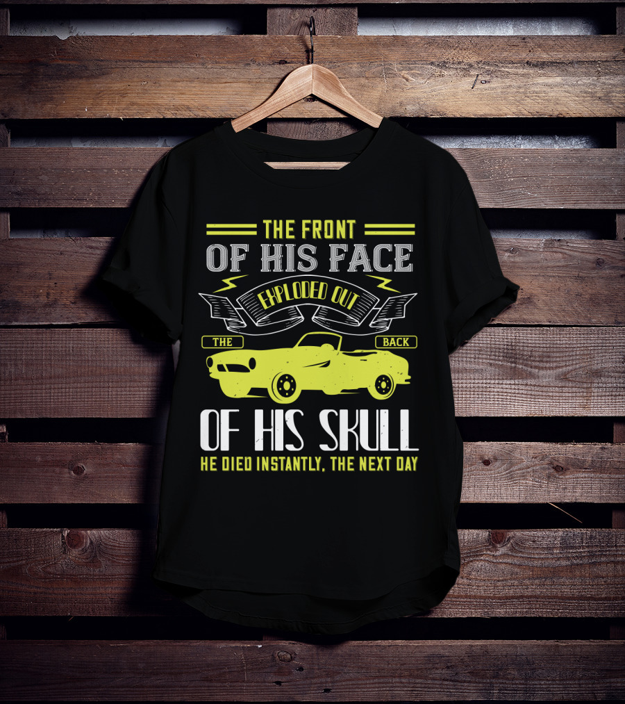 The Front Of His Face Exploded Out The Back Of His Skull He Died Instantly The Next Day T-Shirt