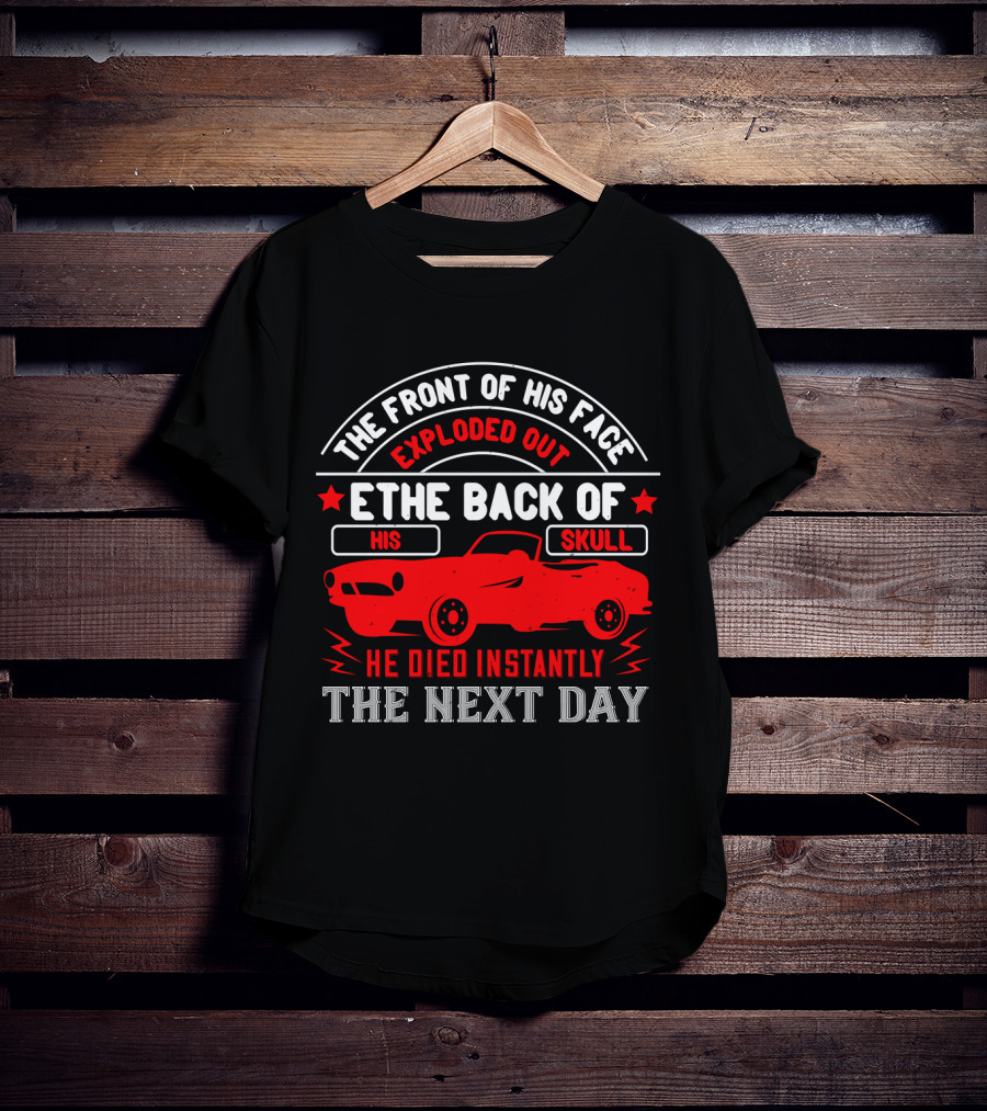 The Front Of His Face Exploded Out The Back Of His Skull He Died Instantly The Next Day Car T-Shirt