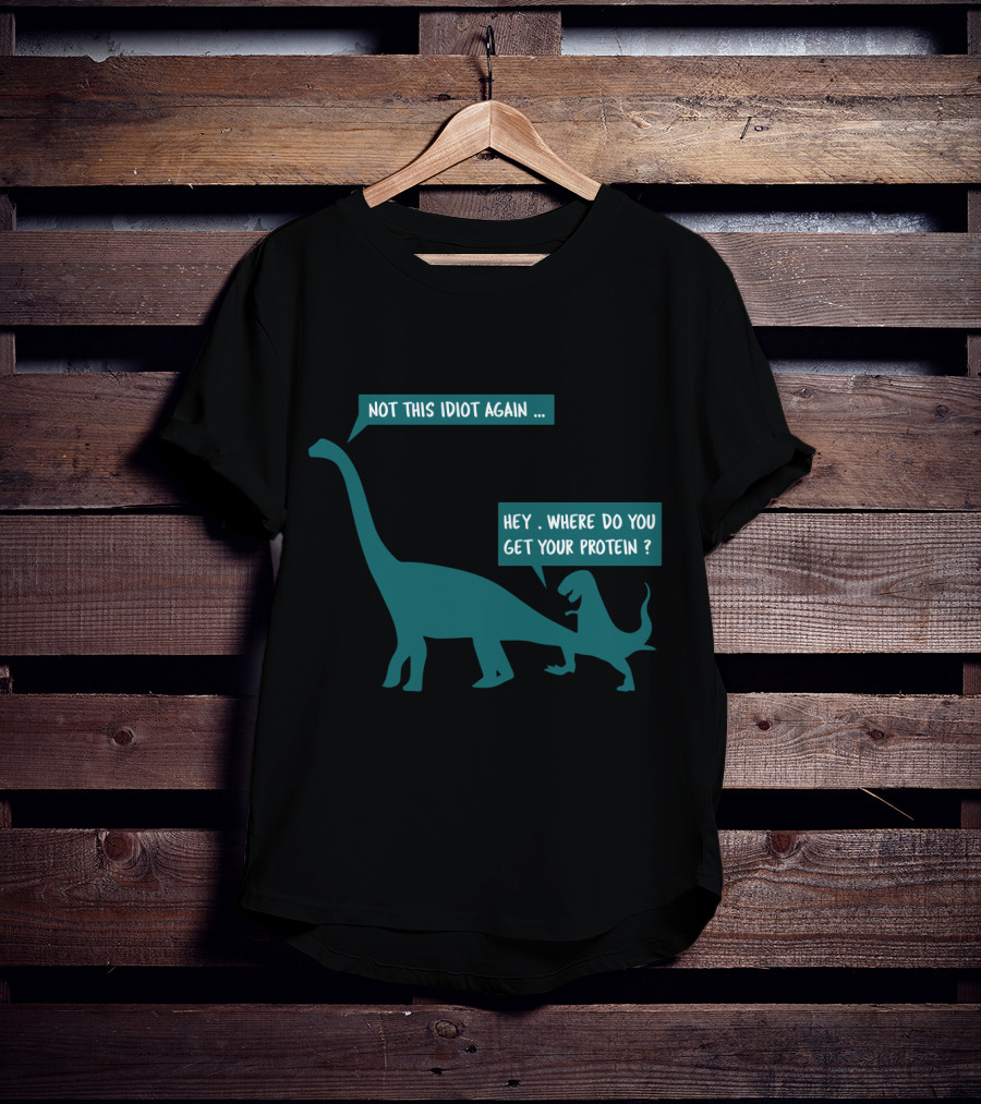 Not This Idiot Again Hey Where Do You Get Your Protein Dinosaurs T-Shirt