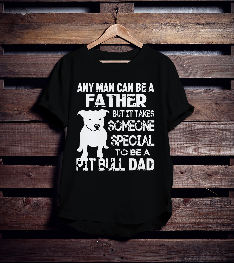 Any Man Can Be A Father But It Takes Someone Special To Be A Pit Bull Dad T-Shirt