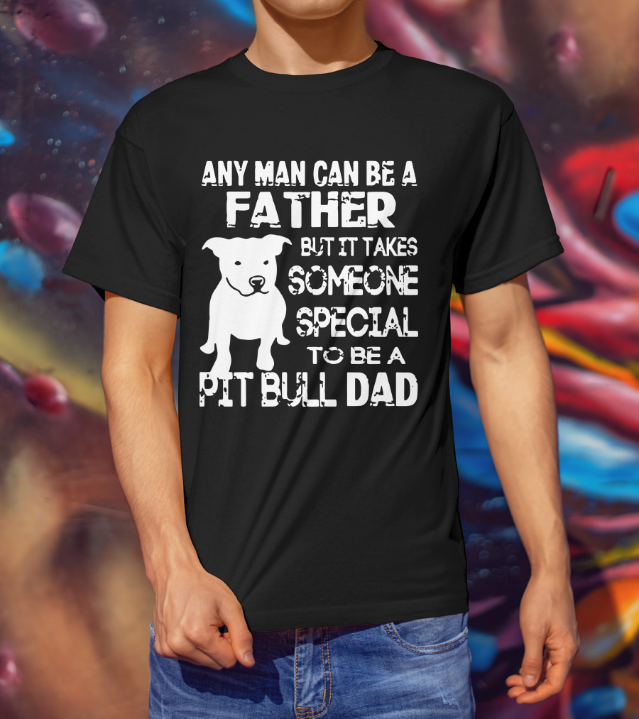 Any Man Can Be A Father But It Takes Someone Special To Be A Pit Bull Dad T-Shirt