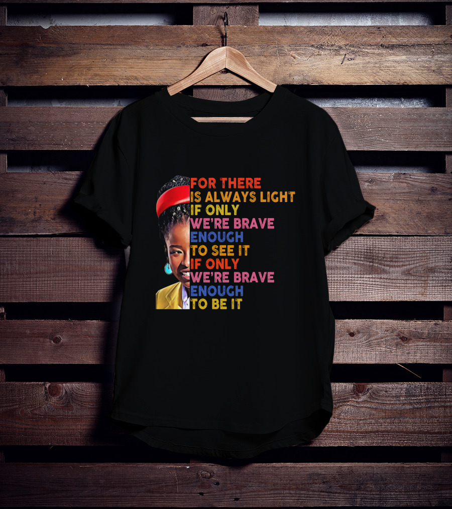 For There Is Always Light If Only We're Brave Enough To See It If Only We're Brave Enough To Be It T-Shirt
