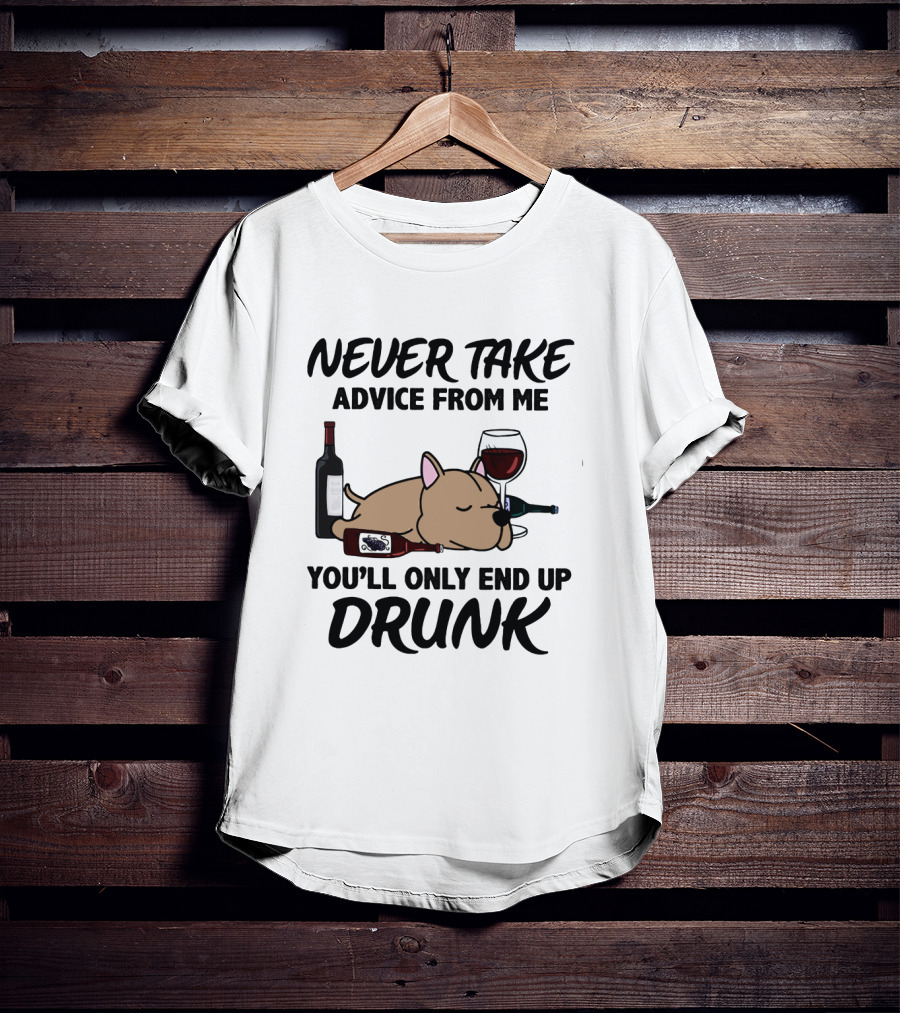 Never Take Advice From ME You'll Only End Up Drunk T-Shirt