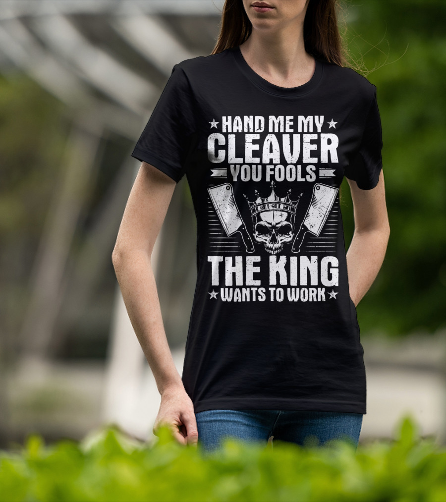 Hand Me My Cleaver You Fools The King Wants To Work T-Shirt