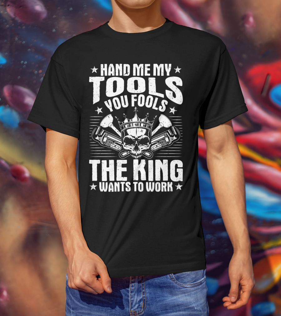 Hand Me My Tools You Fools The King Wants To Work Plumber Plumbing Plumbers Plunger Pipe Fitter T-Shirt