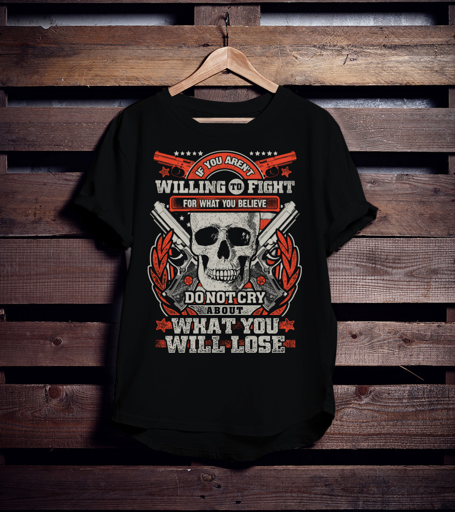 If You Aren't Willing To Fight For What You Believe Do Not Cry About What You Will Lose T-Shirt