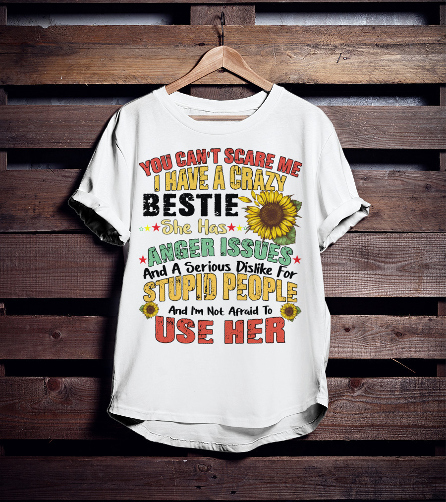 You Can't Scare Me I Have A Crazy Bestie She Has Anger Issues And A Serious Dislike For Stupid People And I'm Not Afraid To Use Her Sunflower T-Shirt