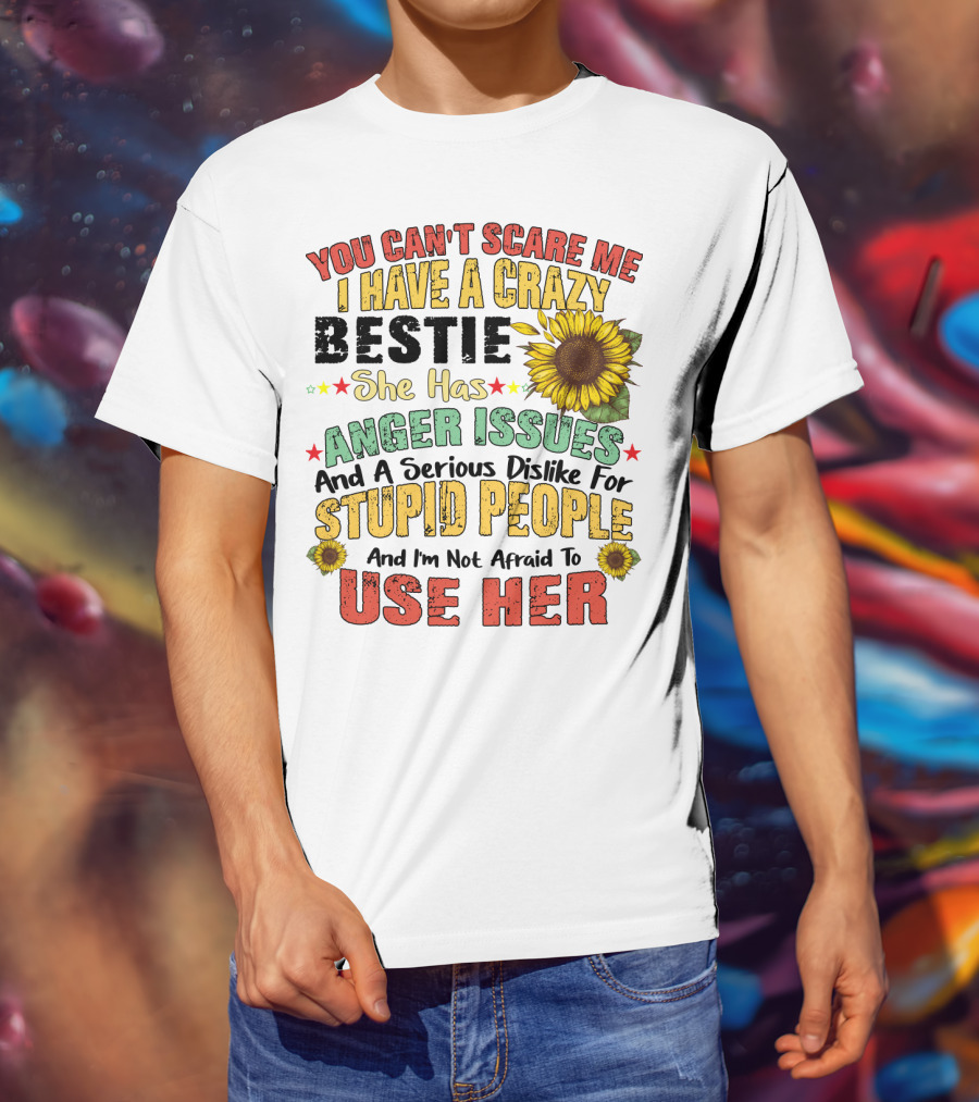 You Can't Scare Me I Have A Crazy Bestie She Has Anger Issues And A Serious Dislike For Stupid People And I'm Not Afraid To Use Her Sunflower T-Shirt
