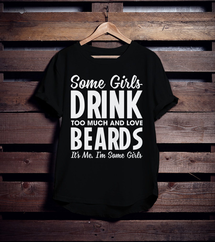 Some Girls Drink Too Much And Love Beards It's Me I'm Some Girls Fun T-Shirt