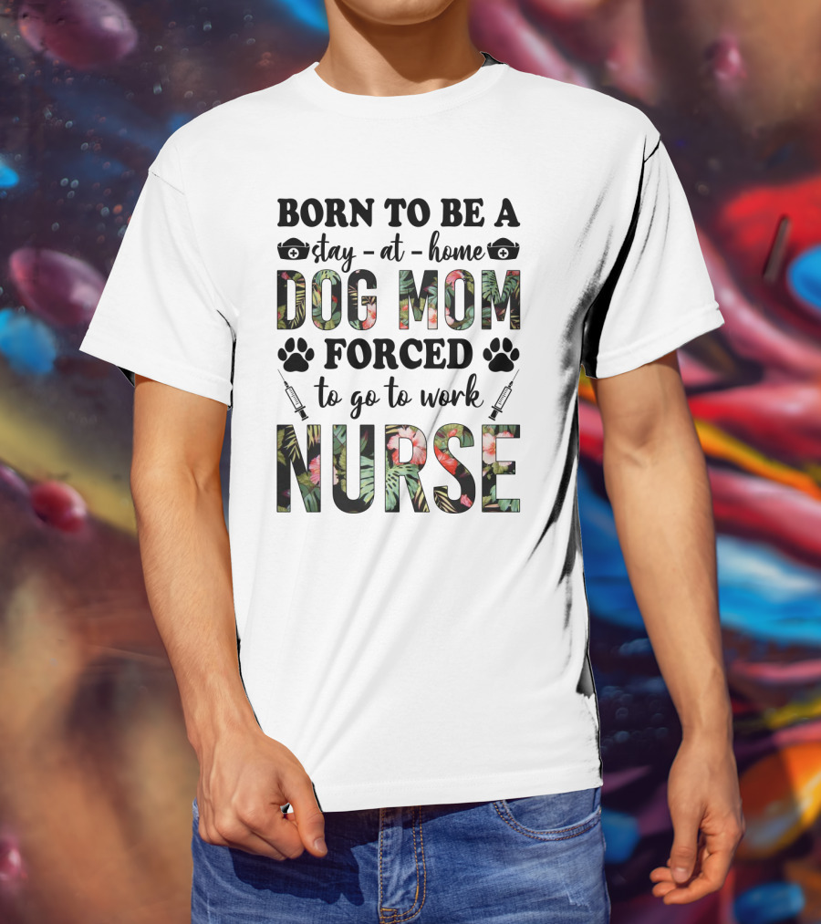 Born To Be A Stay-at-Home Dog Mom Forced To Go To Work Nurse T-Shirt