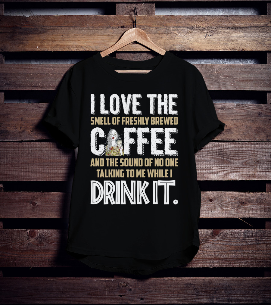 I Love The Smell Of Freshly Brewed Coffee And The Sound Of No One Talking To Me While I Drink It T-Shirt