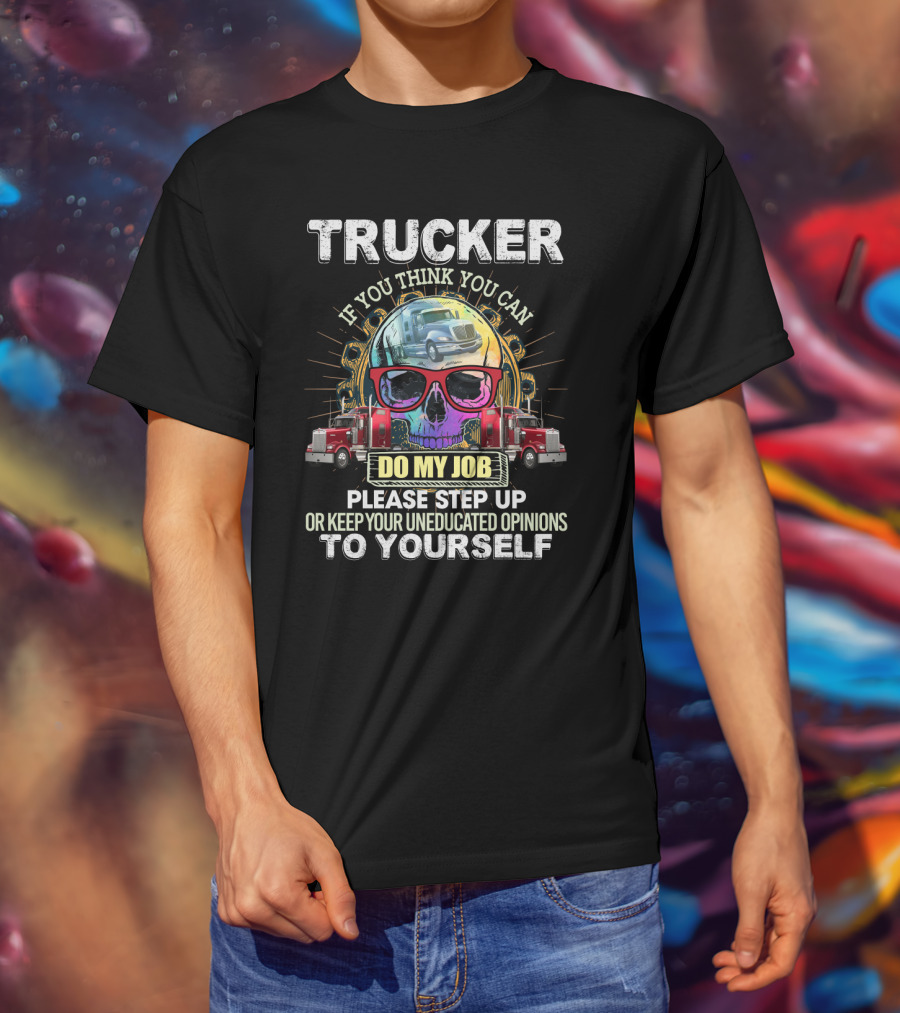 Trucker If You Think You Can Do My Job Keep Your Uneducated Opinions To Yourself Funny Sarcasm Skull Trucks T-Shirt
