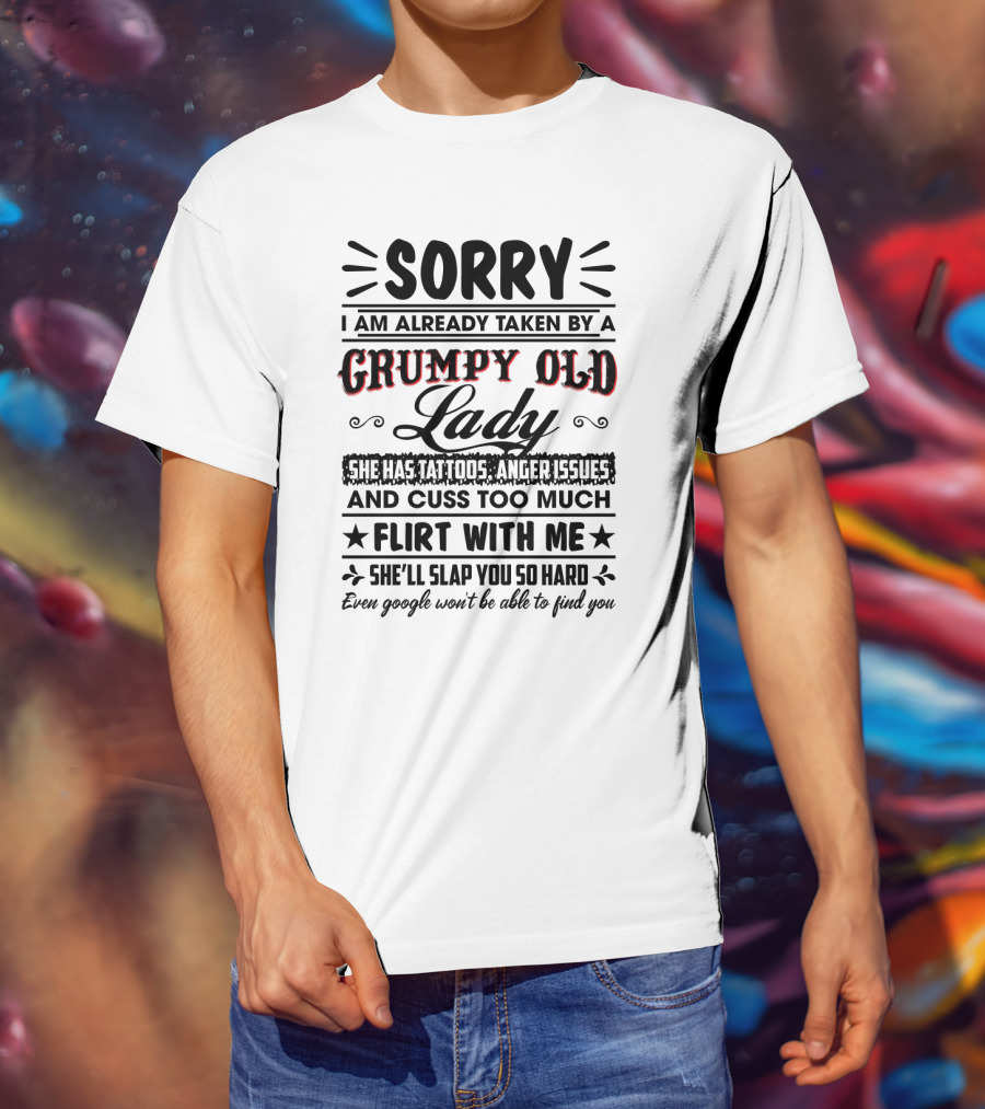 Sorry I Am Already Taken By A Grumpy Old Lady She Has Tattoos Anger Issues Cuss Too Much Flirt With Me She’ll Slap You So Hard Even Google Won’t Be Able To Find You T-Shirt
