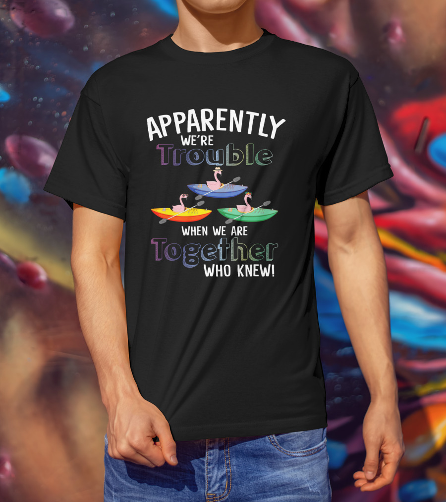 Apparently We're Trouble When Together Kayaking Flamingos Who Knew T-Shirt