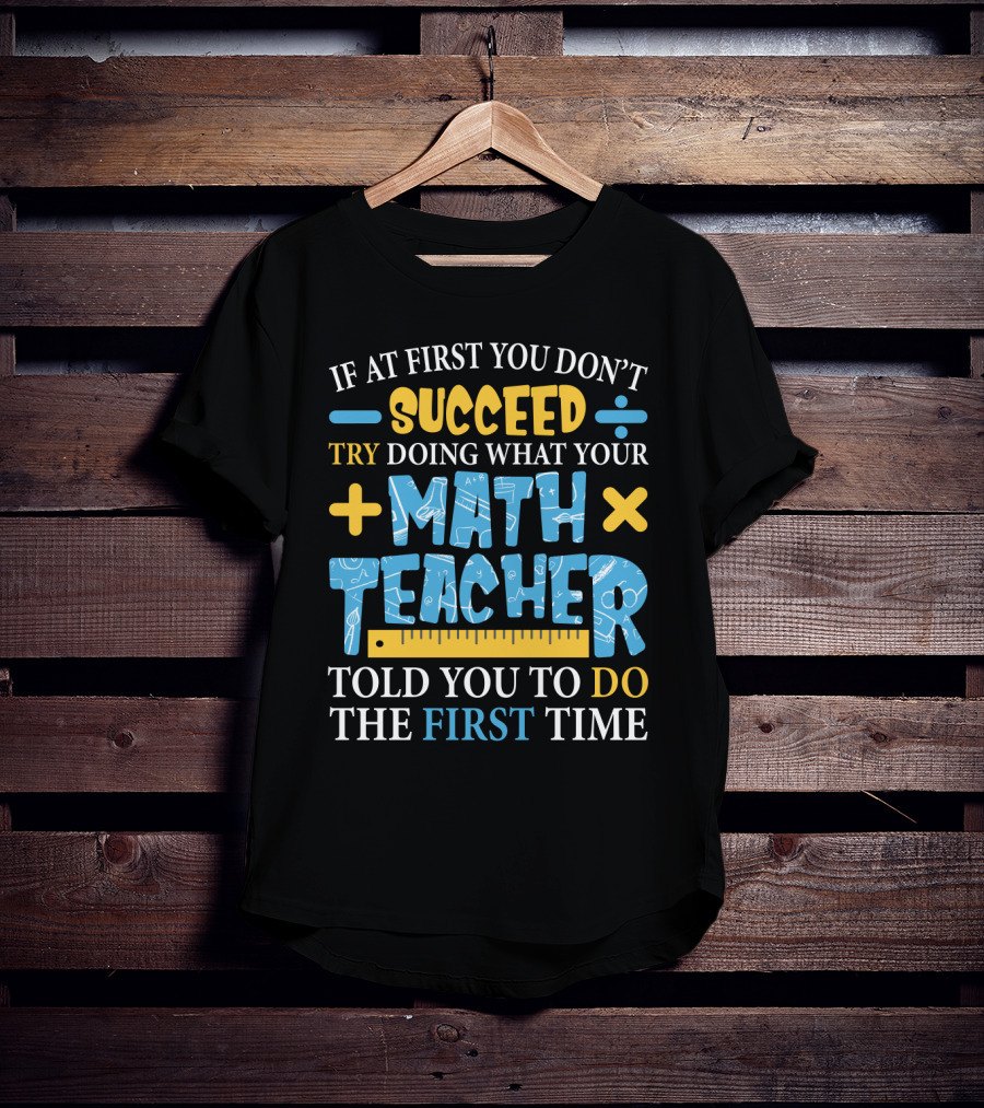 If At First You Don’t Succeed Try Doing What Your Math Teacher Told You To Do The First Time T-Shirt