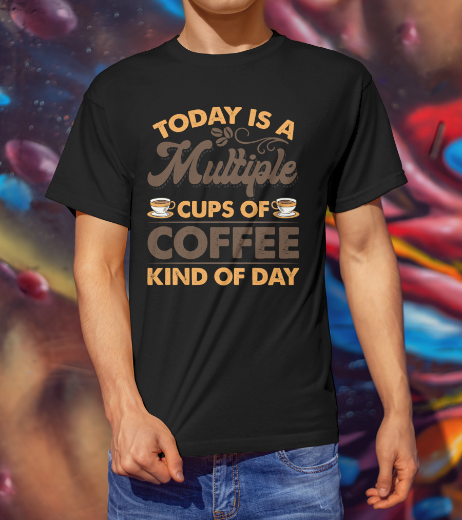 Multiple Cups Of Coffee Theme For Today Is A Kind Of Day With Coffee Cup Graphics T-Shirt