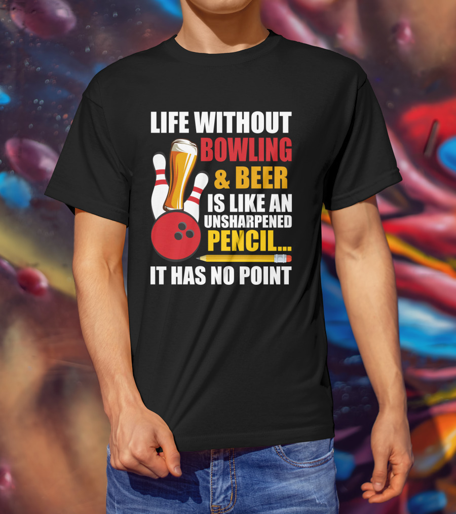 Life Without Bowling And Beer Is Like An Unsharpened Pencil It Has No Point Bowling Pin With Beer Glass And Pencil T-Shirt