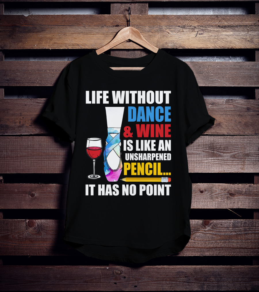 Life Without Dance And Wine Is Like An Unsharpened Pencil It Has No Point T-Shirt