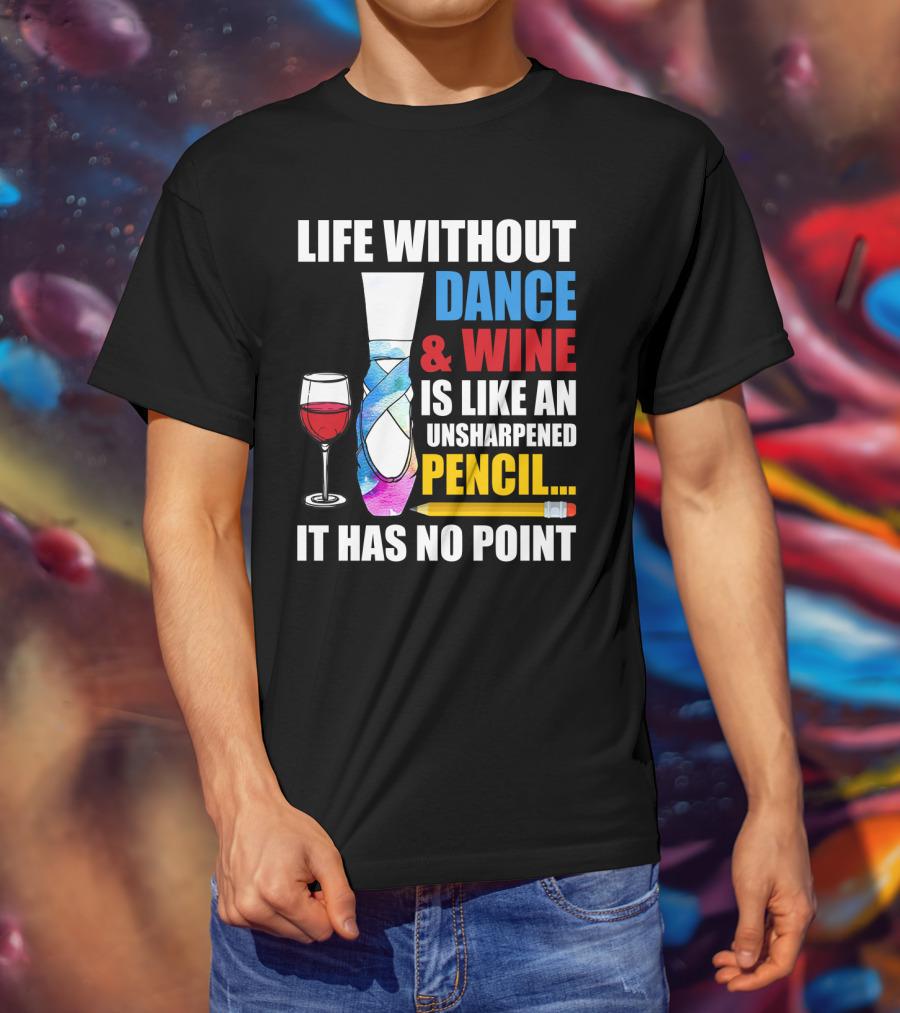 Life Without Dance And Wine Is Like An Unsharpened Pencil It Has No Point T-Shirt