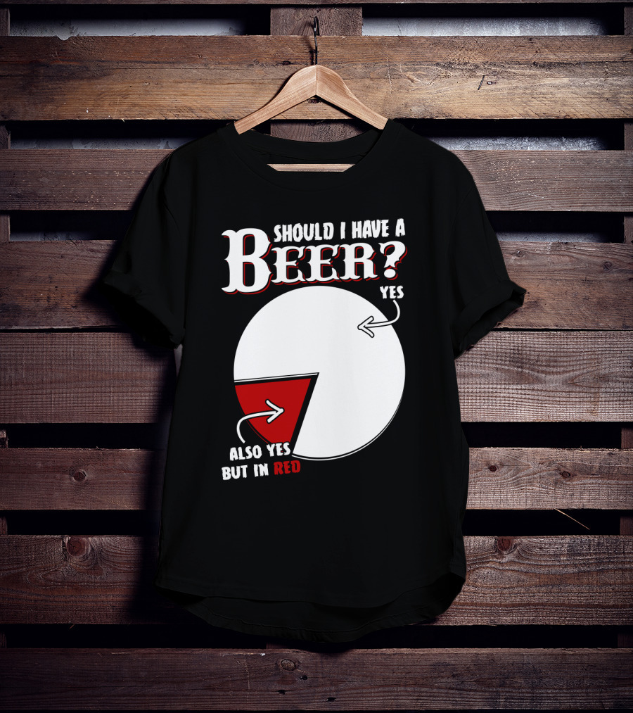 Should I Have A Beer Pie Chart Yes Also Yes But In Red T-Shirt