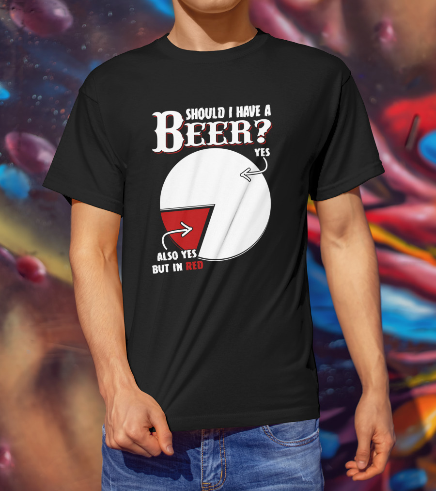 Should I Have A Beer Pie Chart Yes Also Yes But In Red T-Shirt