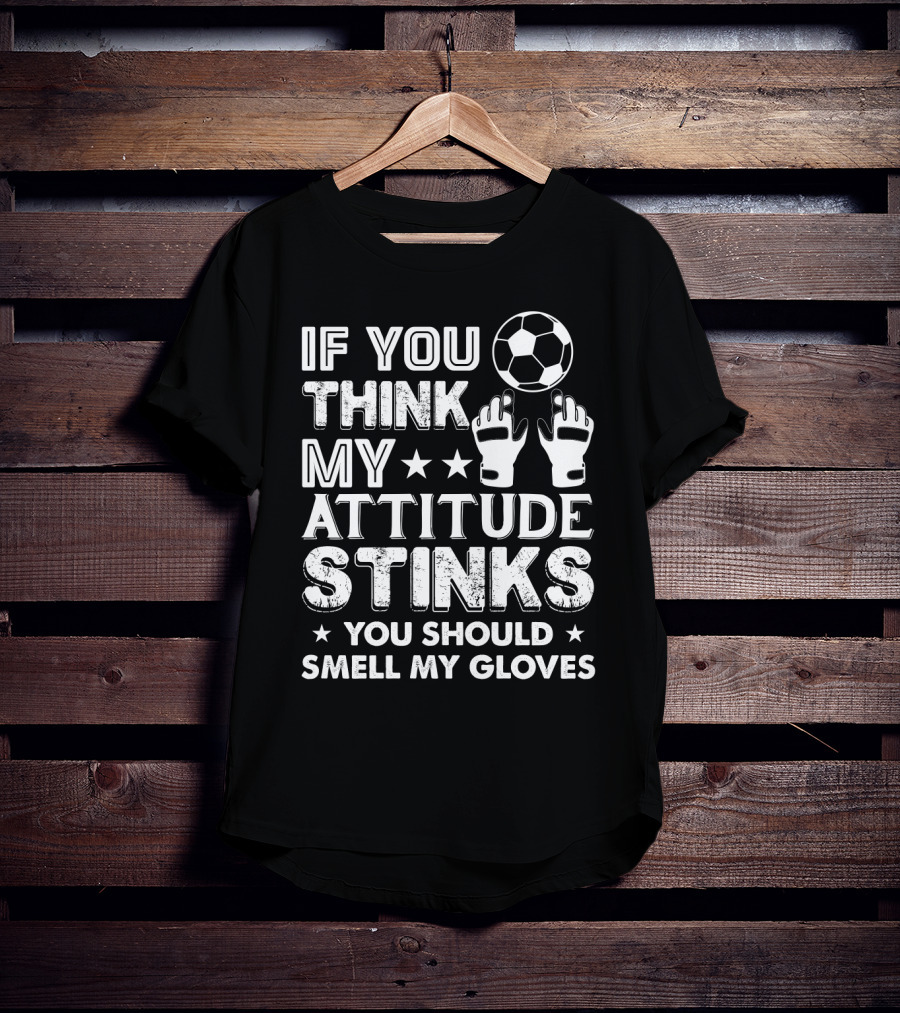If You Think My Attitude Stinks You Should Smell My Gloves Soccer Ball And Goalie Gloves T-Shirt