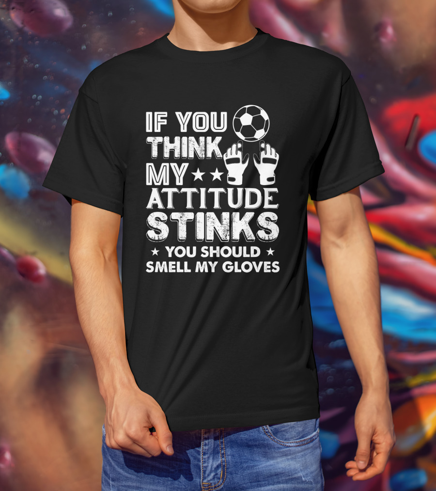 If You Think My Attitude Stinks You Should Smell My Gloves Soccer Ball And Goalie Gloves T-Shirt