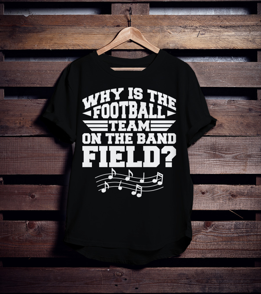 Why Is The Football Team On The Band Field? Music Notes Sports Humor T-Shirt