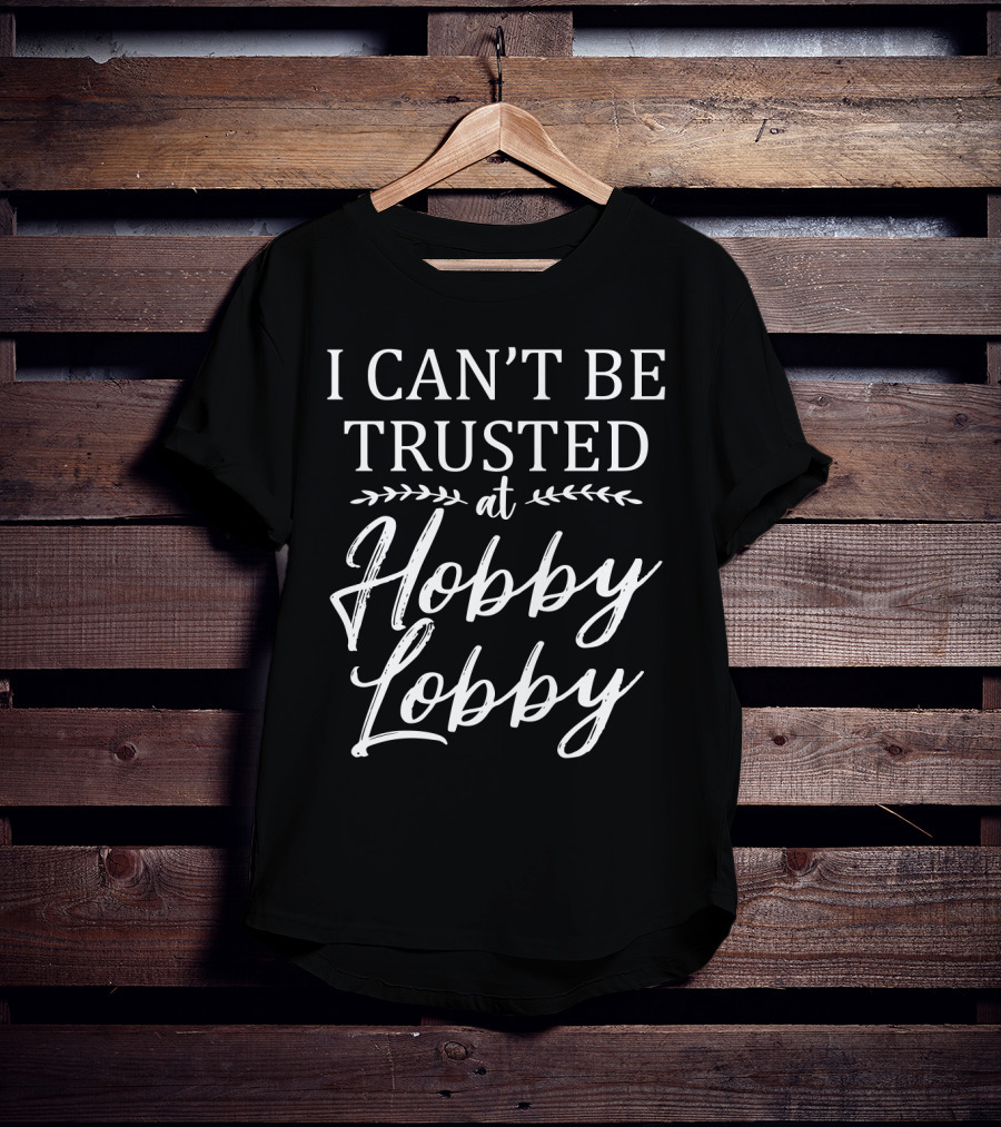 I Can't Be Trusted At Hobby Lobby T-Shirt