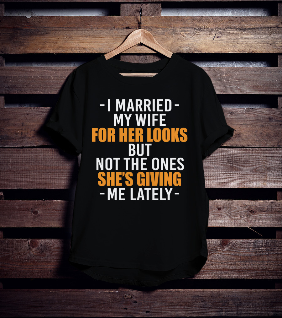 I Married My Wife For Her Looks But Not The Ones She's Giving Me Lately T-Shirt