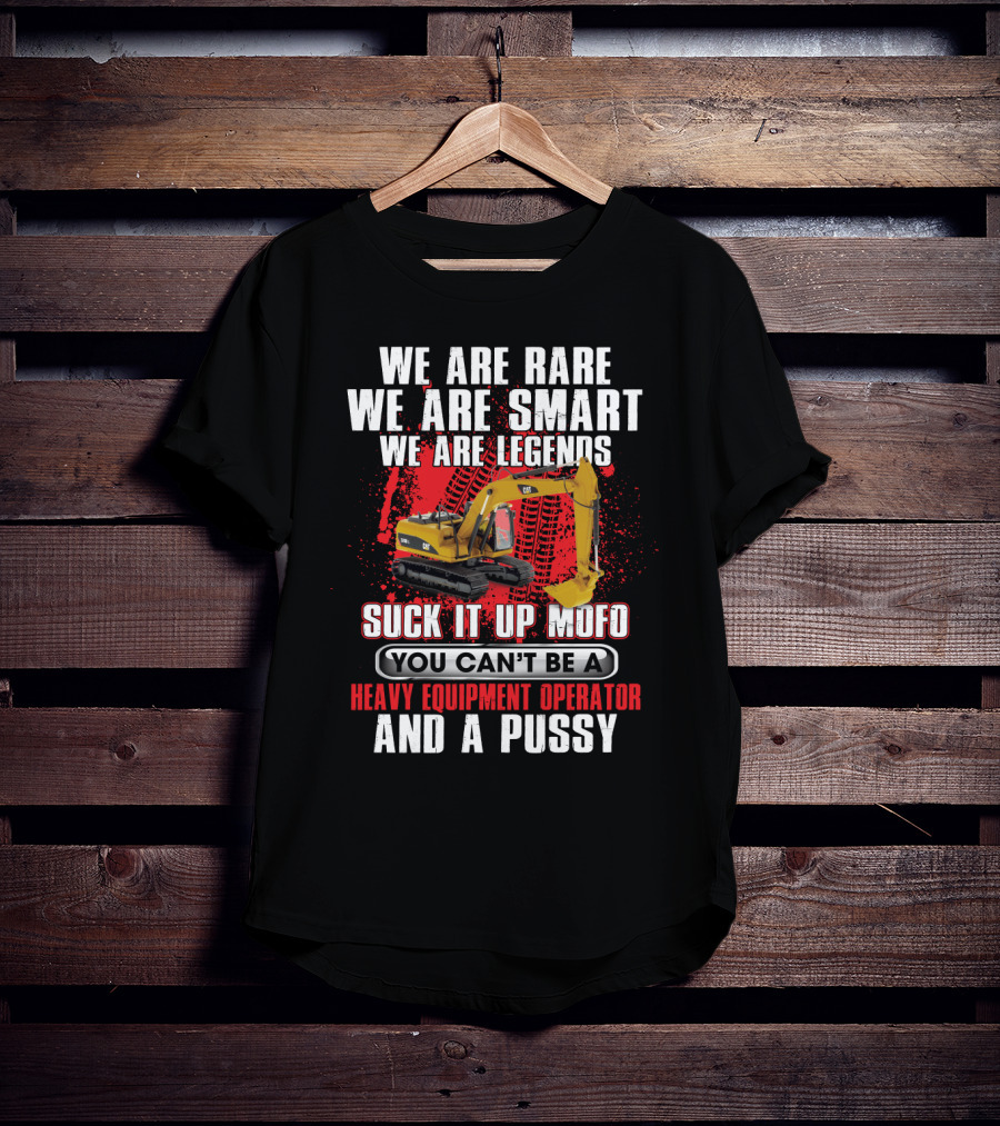 We Are Rare We Are Smart We Are Legends Suck It Up Mofo You Can't Be A Heavy Equipment Operator And A Pussy T-Shirt