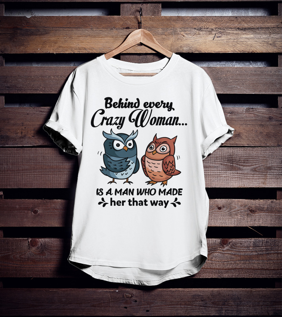 Behind Every Crazy Woman Is A Man Who Made Her That Way Owl Lovers T-Shirt