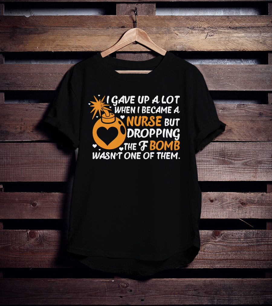 I Gave Up A Lot When I Became A Nurse But Dropping The F Bomb Wasn't One Of Them T-Shirt