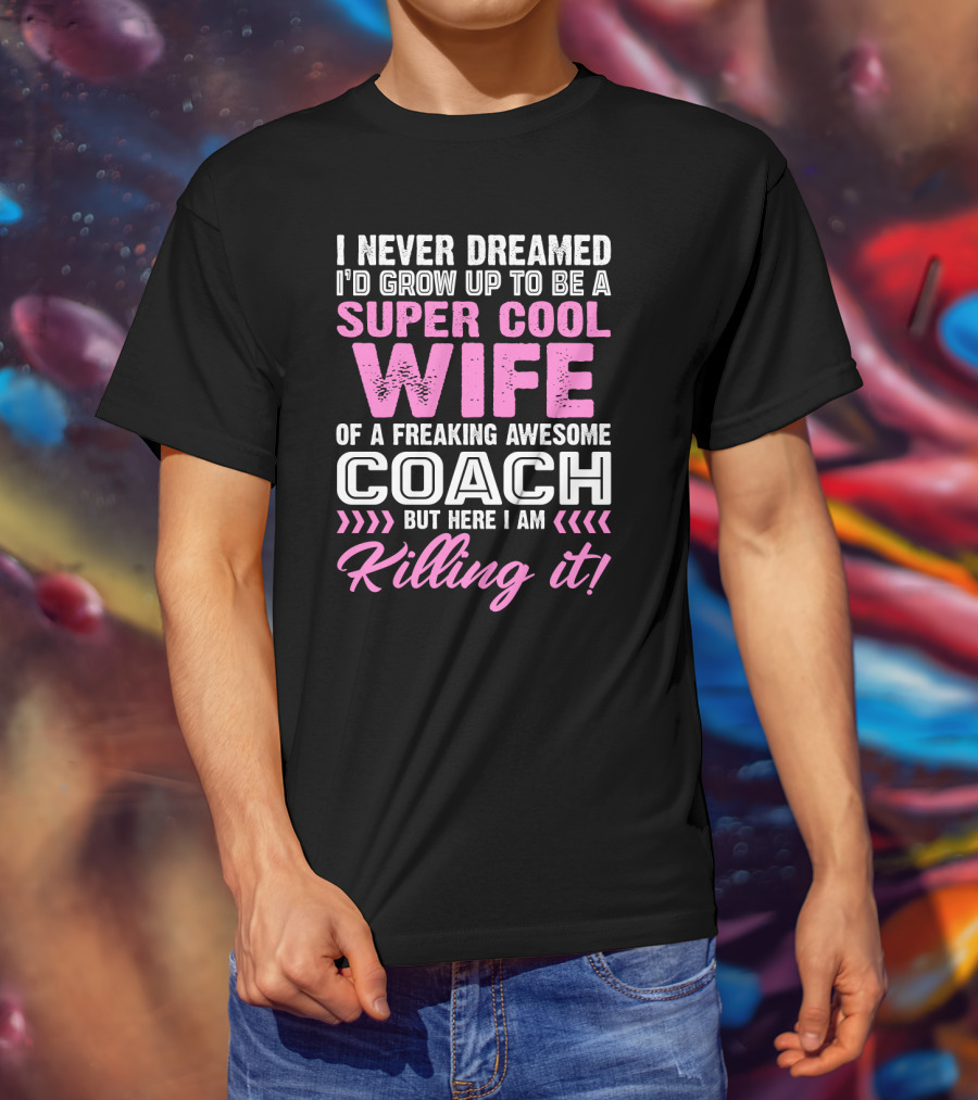 I Never Dreamed I'd Grow Up To Be A Super Cool Wife Of A Freaking Awesome Coach But Here I Am Killing It T-Shirt