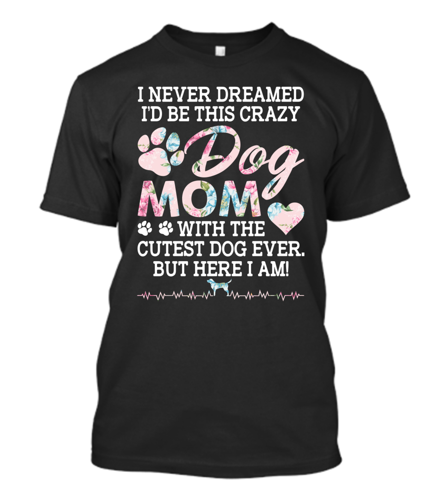 I Never Dreamed I'd Be This Crazy Dog Mom With The Cutest Dog Ever But Here I Am Paw Heart T-Shirt