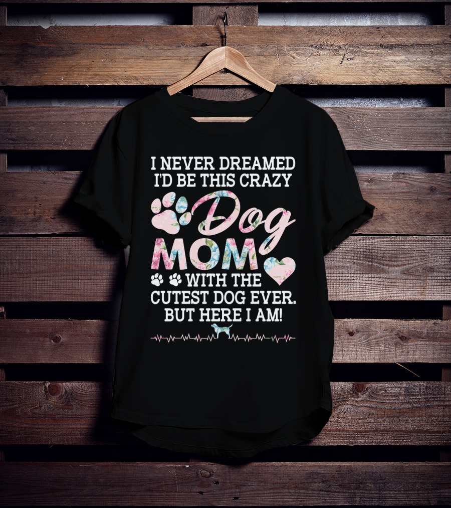 I Never Dreamed I'd Be This Crazy Dog Mom With The Cutest Dog Ever But Here I Am Paw Heart T-Shirt