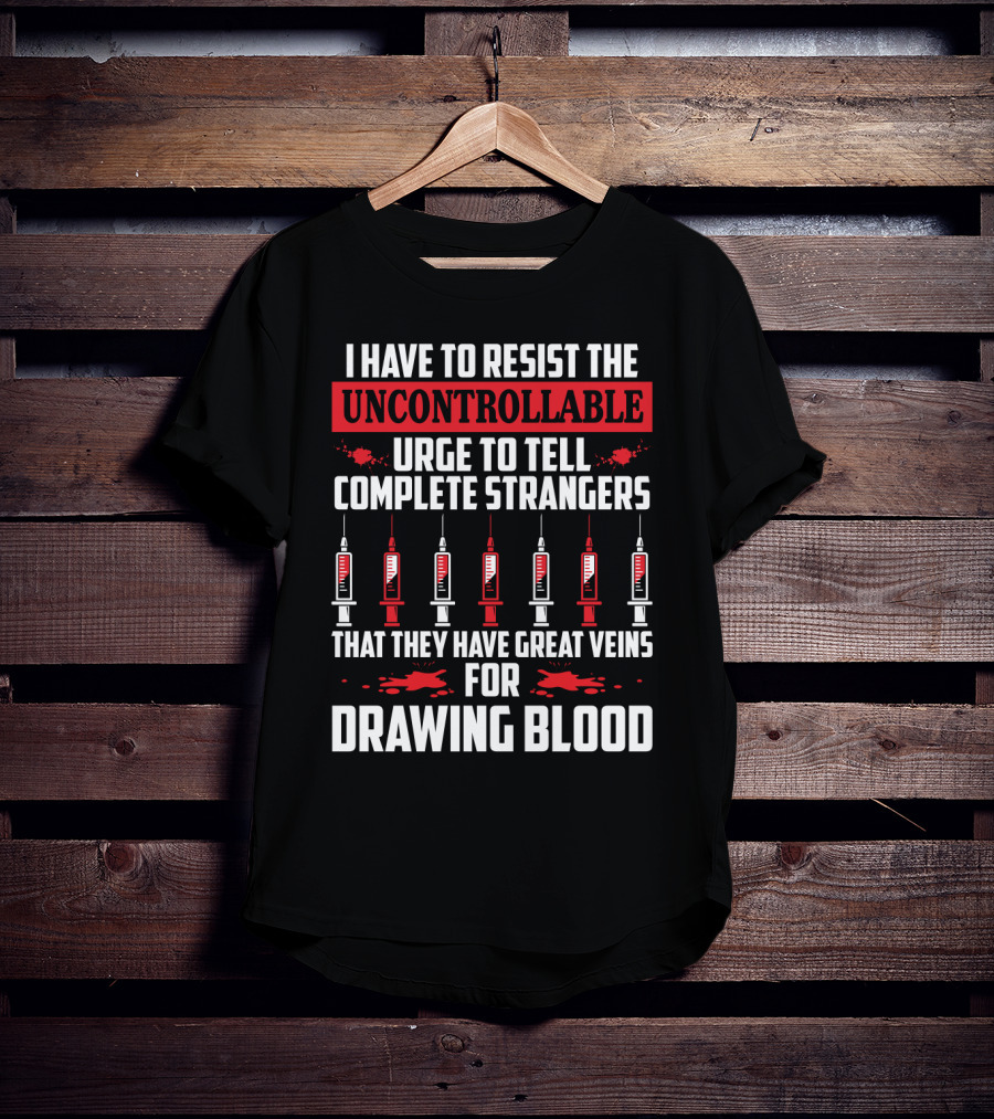 I Have To Resist The Uncontrollable Urge To Tell Complete Strangers That They Have Great Veins For Drawing Blood T-Shirt