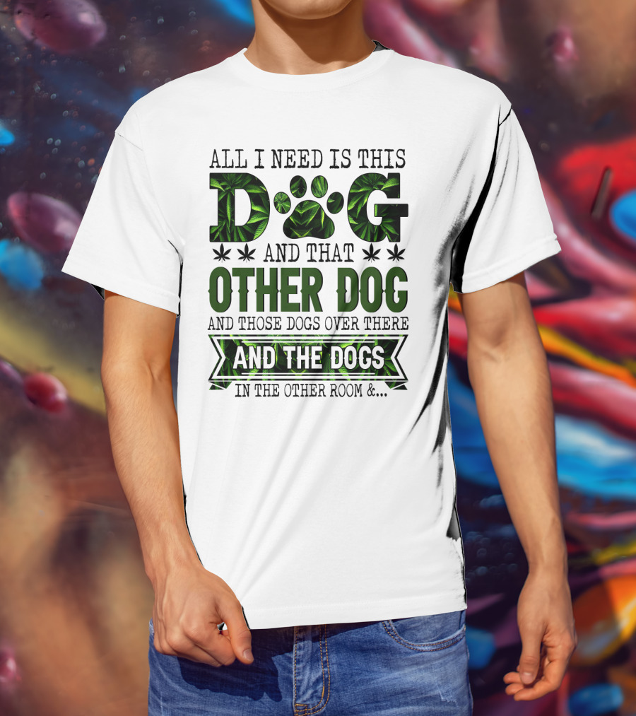 All I Need Is This Dog And That Other Dog And Those Dogs Over There And The Dogs In The Other Room T-Shirt