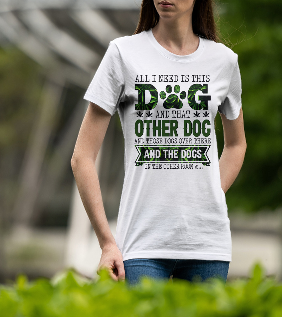All I Need Is This Dog And That Other Dog And Those Dogs Over There And The Dogs In The Other Room T-Shirt