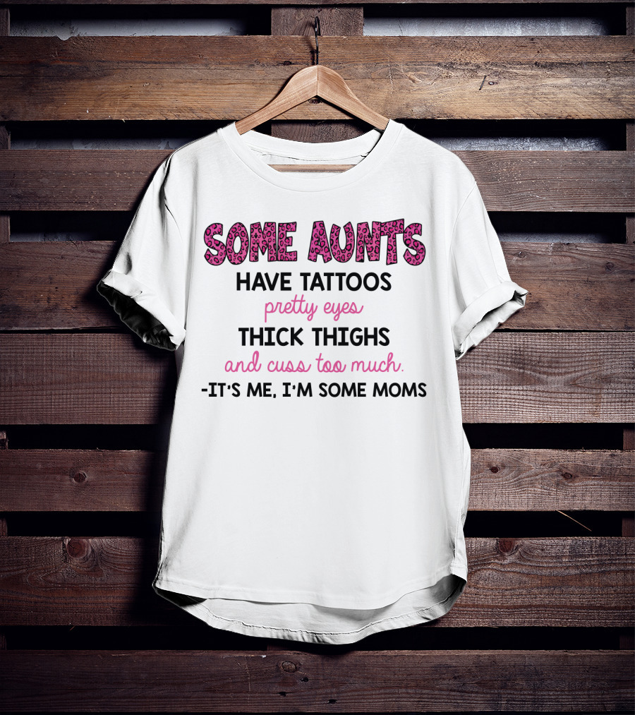 Some Aunts Have Tattoos Pretty Eyes Thick Thighs And Cuss Too Much It's Me I'm Some Moms T-Shirt