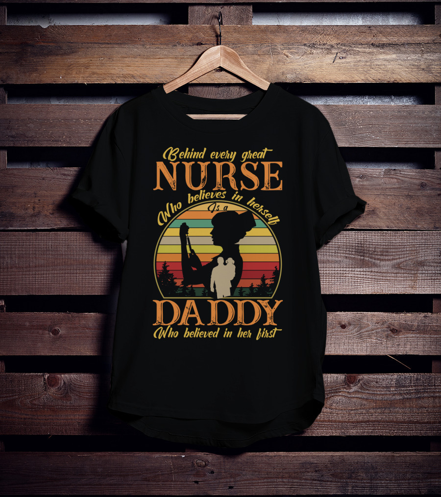 Behind Every Great Nurse Who Believes In Herself Is A Daddy Who Believed In Her First T-Shirt