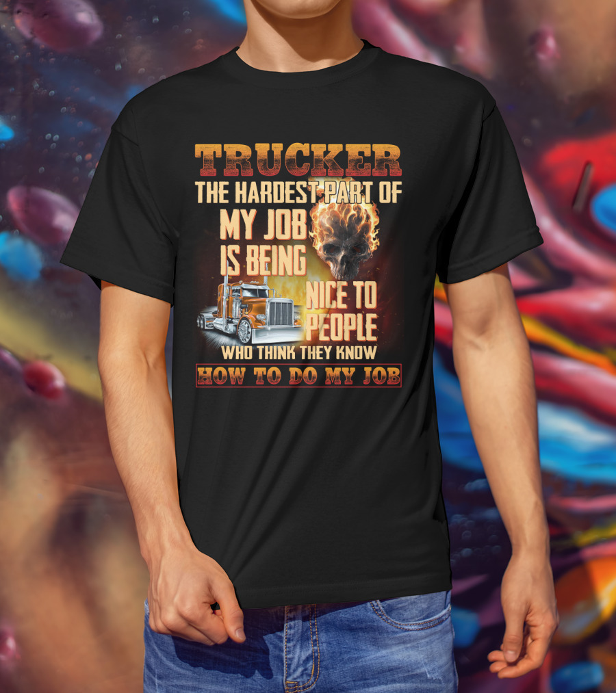 Trucker Hardest Part Of My Job Is Being Nice To People Who Think They Know How To Do My Job T-Shirt