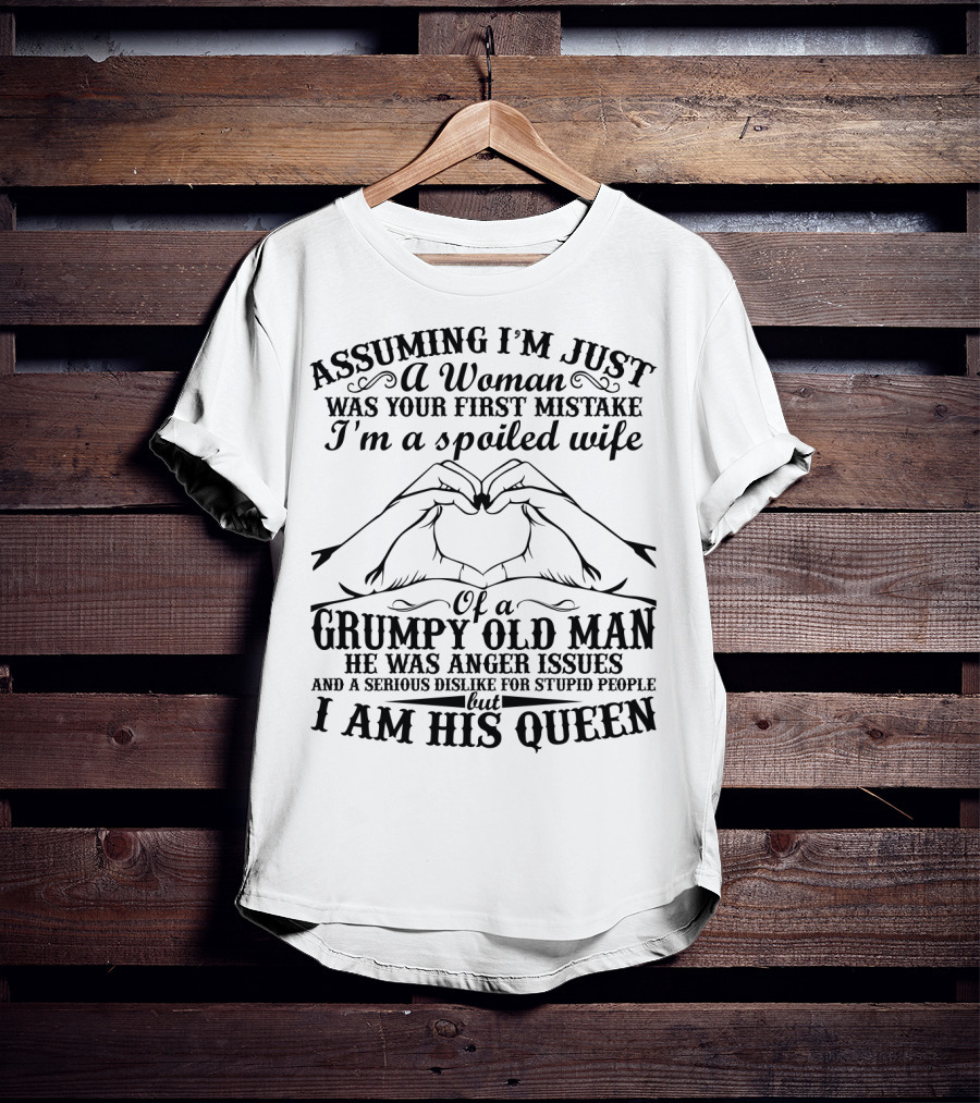 Assuming I'm Just A Woman Was Your First Mistake I'm A Spoiled Wife Of A Grumpy Old Man He Has Anger Issues And A Serious Dislike For Stupid People But I Am His Queen T-Shirt