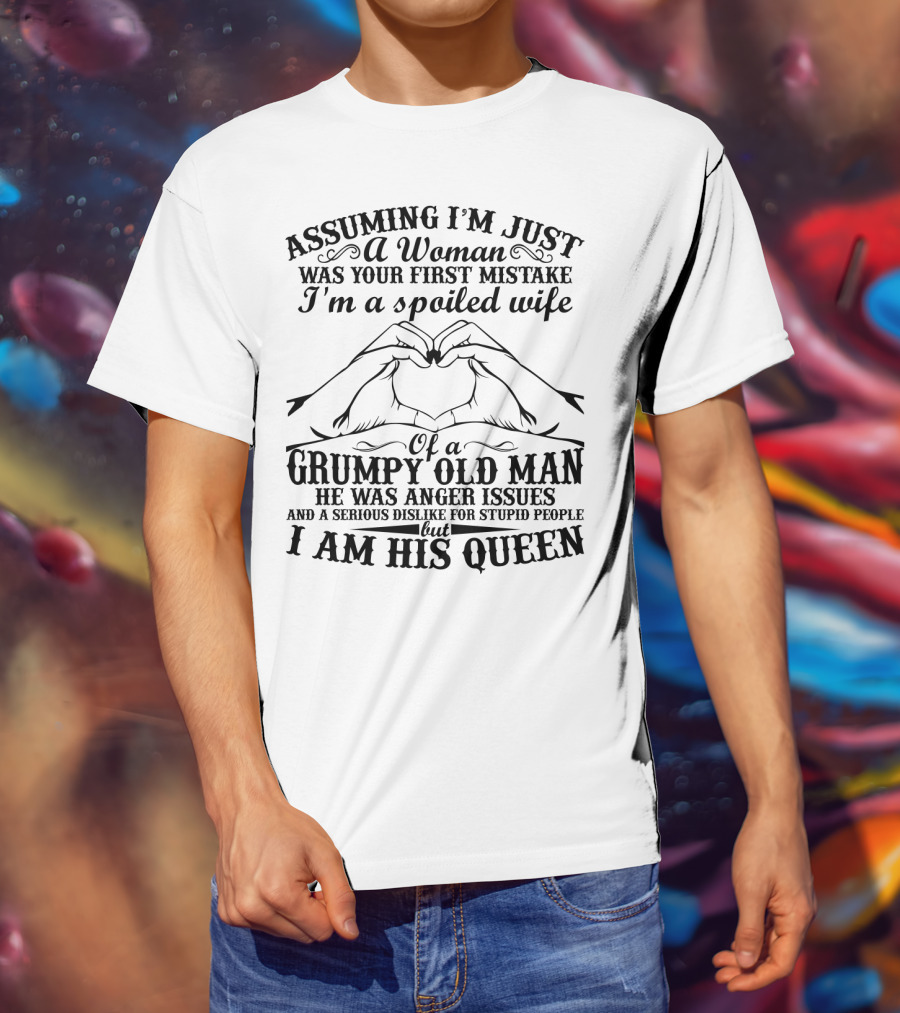 Assuming I'm Just A Woman Was Your First Mistake I'm A Spoiled Wife Of A Grumpy Old Man He Has Anger Issues And A Serious Dislike For Stupid People But I Am His Queen T-Shirt
