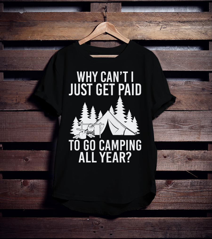 Why Can't I Just Get Paid To Go Camping All Year Tent Adventure Forest Escape Question T-Shirt