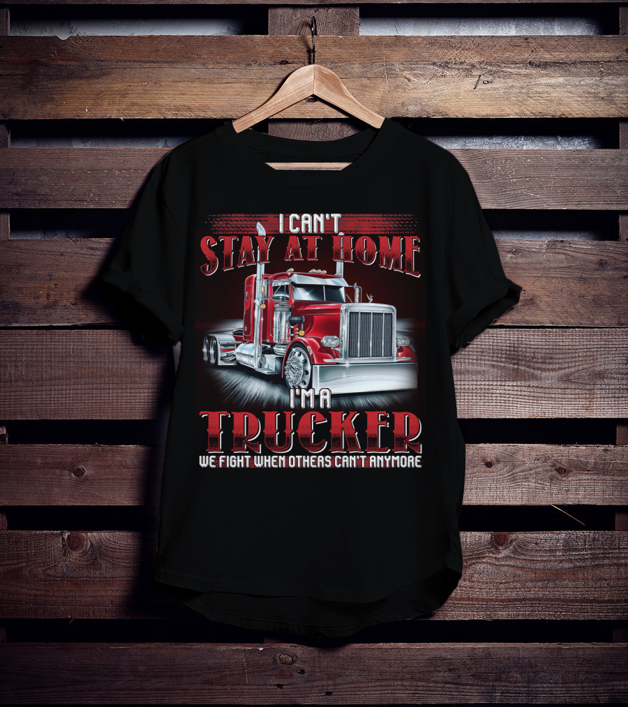 I Can't Stay At Home I'm A Trucker We Fight When Others Can't Anymore T-Shirt