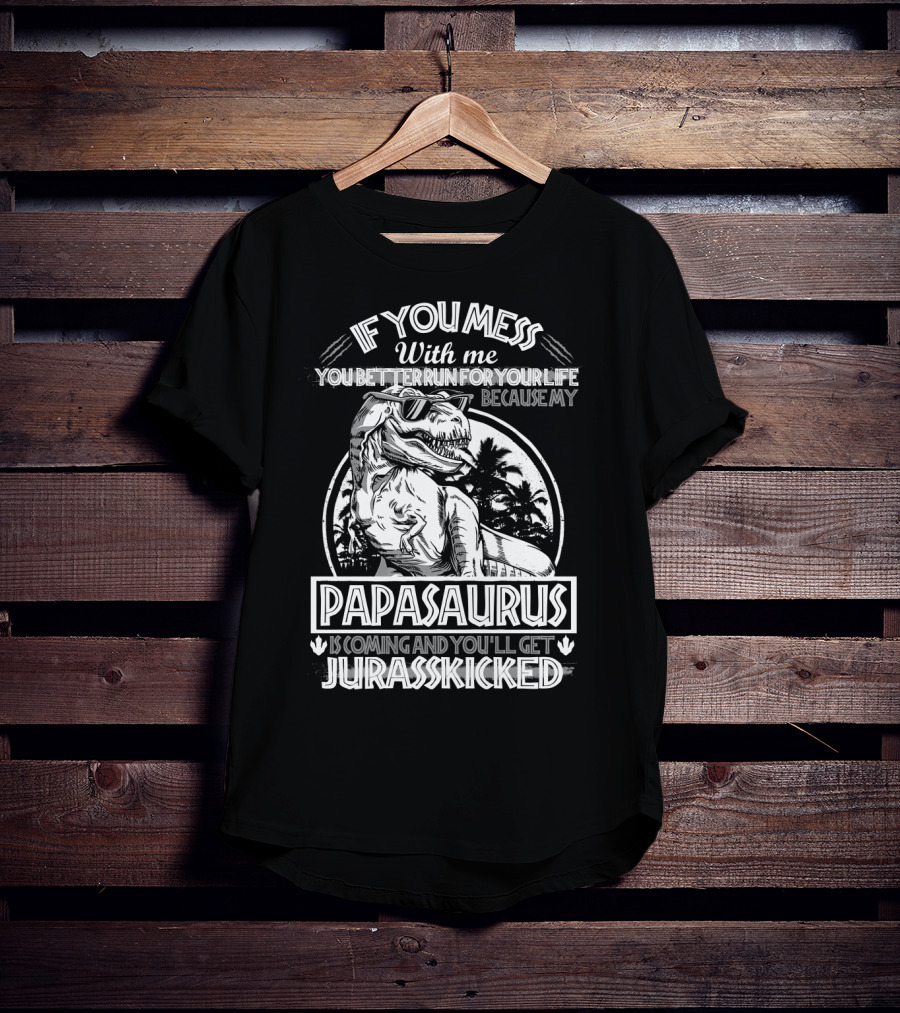 If You Mess With ME You Better Run For Your Life Because My Papasaurus Is Coming And You'll Get Jurasskicked T-Shirt