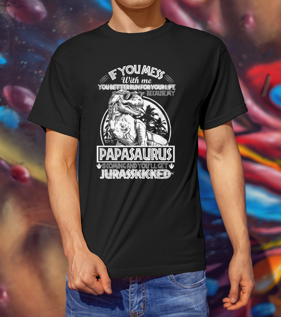 If You Mess With ME You Better Run For Your Life Because My Papasaurus Is Coming And You'll Get Jurasskicked T-Shirt